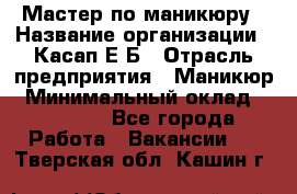 Мастер по маникюру › Название организации ­ Касап Е.Б › Отрасль предприятия ­ Маникюр › Минимальный оклад ­ 15 000 - Все города Работа » Вакансии   . Тверская обл.,Кашин г.